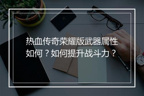 热血传奇荣耀版武器属性如何？如何提升战斗力？