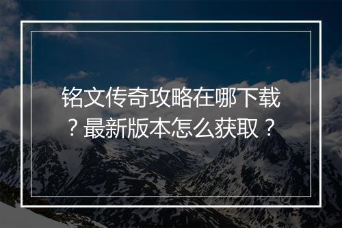 铭文传奇攻略在哪下载？最新版本怎么获取？