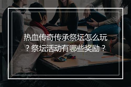 热血传奇传承祭坛怎么玩？祭坛活动有哪些奖励？