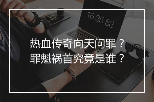 热血传奇向天问罪？罪魁祸首究竟是谁？