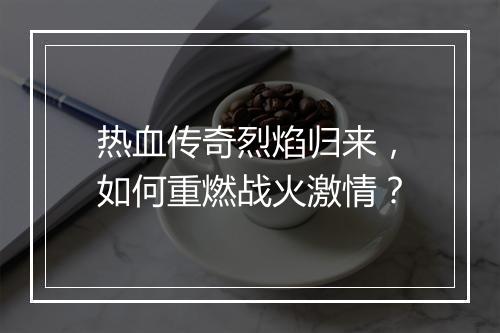 热血传奇烈焰归来，如何重燃战火激情？
