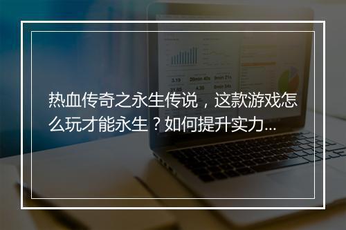 热血传奇之永生传说，这款游戏怎么玩才能永生？如何提升实力？