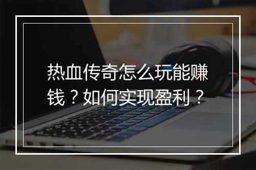 热血传奇怎么玩能赚钱？如何实现盈利？