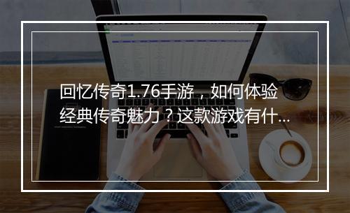 回忆传奇1.76手游，如何体验经典传奇魅力？这款游戏有什么特色？