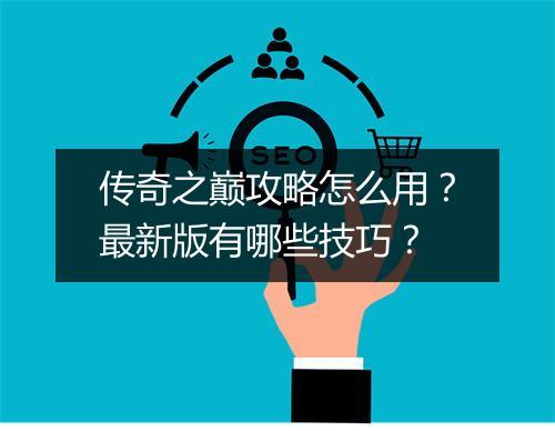 传奇之巅攻略怎么用？最新版有哪些技巧？