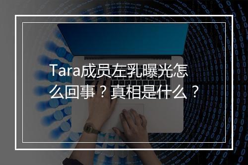 Tara成员左乳曝光怎么回事？真相是什么？