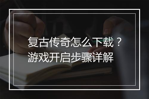 复古传奇怎么下载？游戏开启步骤详解