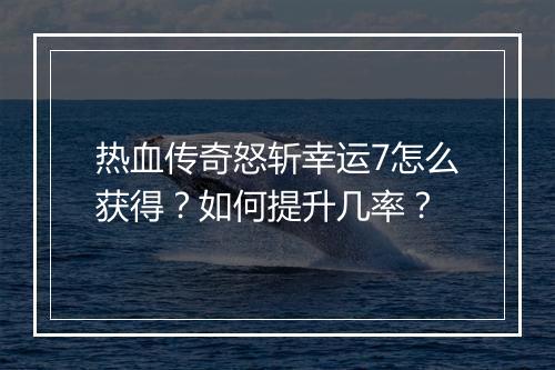 热血传奇怒斩幸运7怎么获得?如何提升几率?