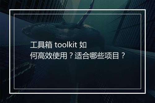 工具箱 toolkit 如何高效使用？适合哪些项目？