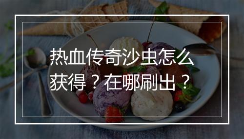 热血传奇沙虫怎么获得？在哪刷出？