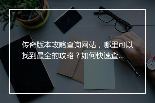 传奇版本攻略查询网站，哪里可以找到最全的攻略？如何快速查询？