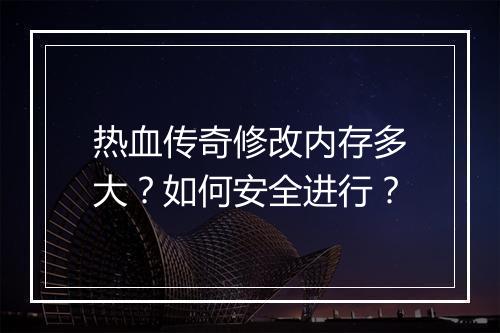 热血传奇修改内存多大？如何安全进行？