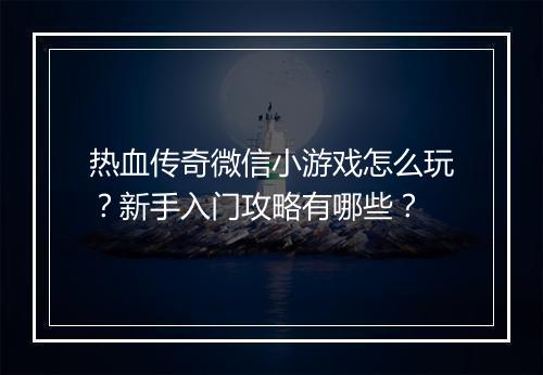 热血传奇微信小游戏怎么玩？新手入门攻略有哪些？