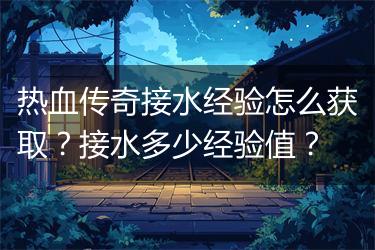 热血传奇接水经验怎么获取？接水多少经验值？