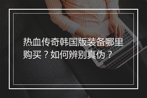 热血传奇韩国版装备哪里购买？如何辨别真伪？