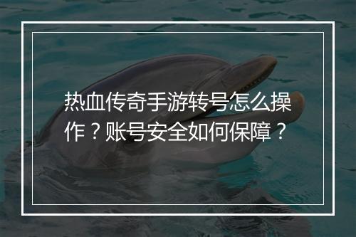 热血传奇手游转号怎么操作？账号安全如何保障？