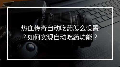 热血传奇自动吃药怎么设置？如何实现自动吃药功能？