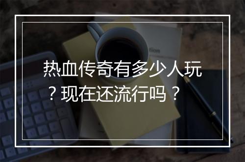 热血传奇有多少人玩？现在还流行吗？