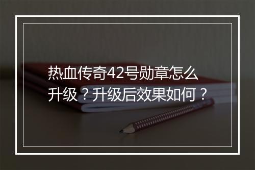 热血传奇42号勋章怎么升级？升级后效果如何？
