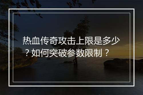 热血传奇攻击上限是多少？如何突破参数限制？