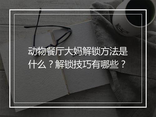 动物餐厅大妈解锁方法是什么？解锁技巧有哪些？