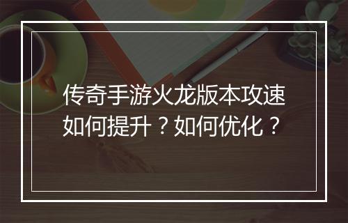 传奇手游火龙版本攻速如何提升？如何优化？