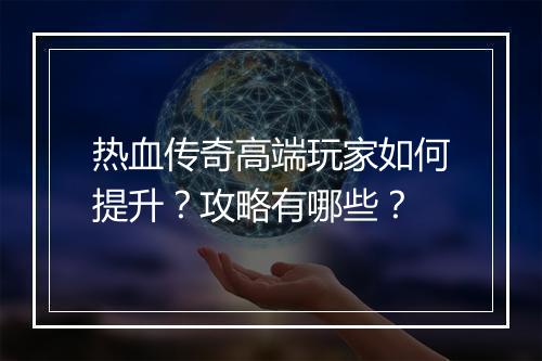 热血传奇高端玩家如何提升？攻略有哪些？