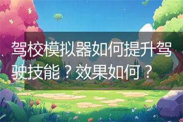 驾校模拟器如何提升驾驶技能？效果如何？