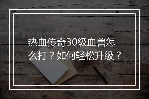 热血传奇30级血兽怎么打？如何轻松升级？