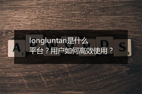 longluntan是什么平台？用户如何高效使用？