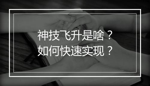 神技飞升是啥？如何快速实现？
