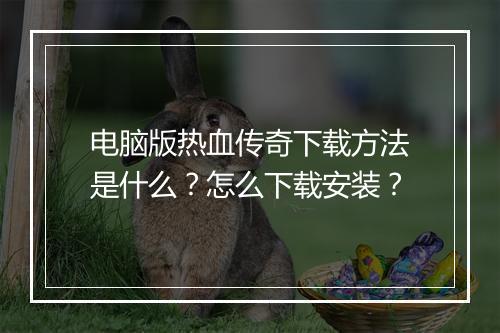 电脑版热血传奇下载方法是什么？怎么下载安装？