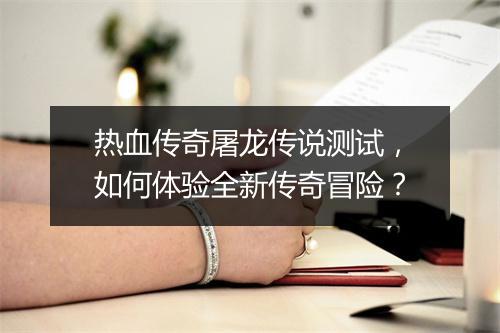 热血传奇屠龙传说测试，如何体验全新传奇冒险？