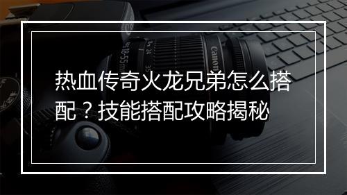 热血传奇火龙兄弟怎么搭配？技能搭配攻略揭秘