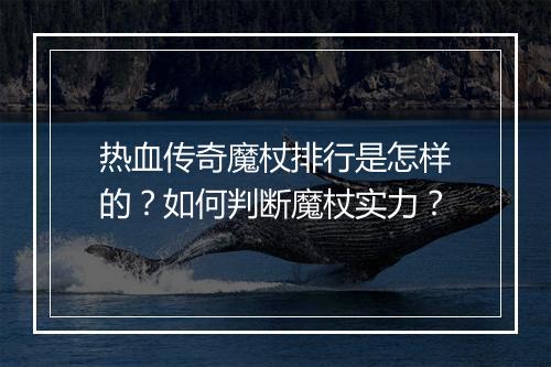 热血传奇魔杖排行是怎样的？如何判断魔杖实力？