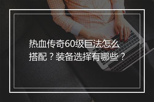 热血传奇60级巨法怎么搭配？装备选择有哪些？