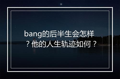 bang的后半生会怎样？他的人生轨迹如何？