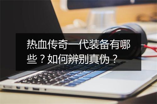 热血传奇一代装备有哪些？如何辨别真伪？