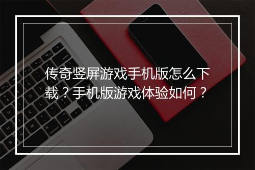 传奇竖屏游戏手机版怎么下载？手机版游戏体验如何？