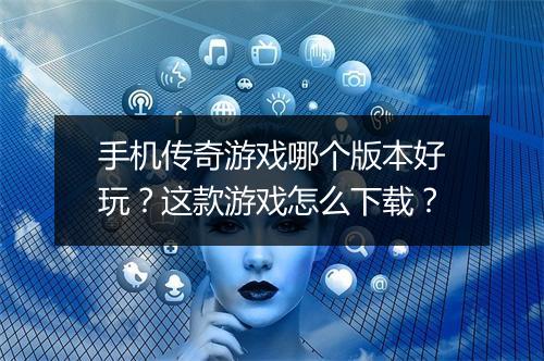 手机传奇游戏哪个版本好玩？这款游戏怎么下载？