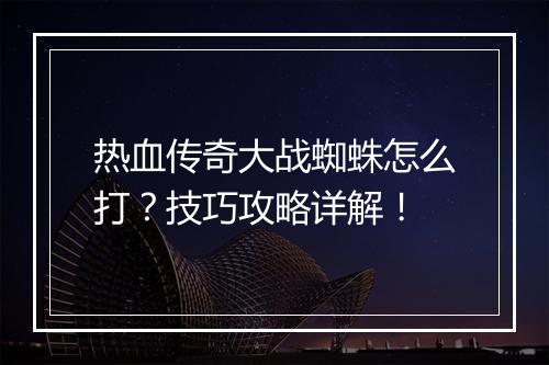 热血传奇大战蜘蛛怎么打？技巧攻略详解！