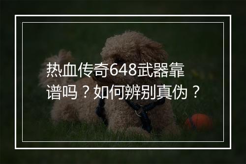 热血传奇648武器靠谱吗？如何辨别真伪？