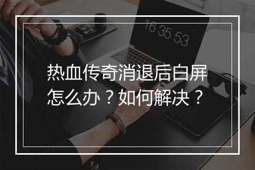 热血传奇消退后白屏怎么办？如何解决？