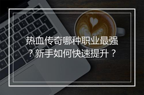 热血传奇哪种职业最强？新手如何快速提升？
