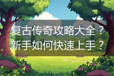 复古传奇攻略大全？新手如何快速上手？