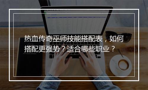 热血传奇巫师技能搭配表，如何搭配更强势？适合哪些职业？