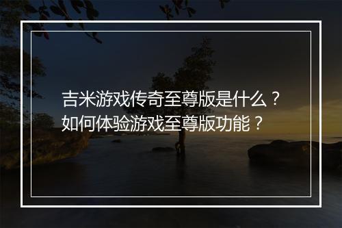 吉米游戏传奇至尊版是什么？如何体验游戏至尊版功能？
