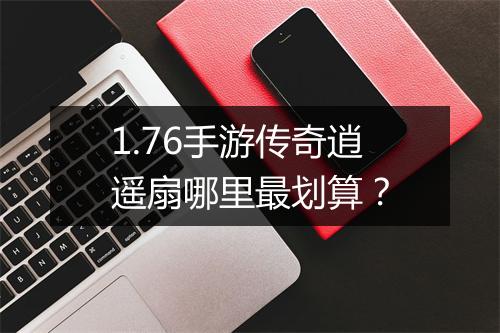1.76手游传奇逍遥扇哪里最划算？