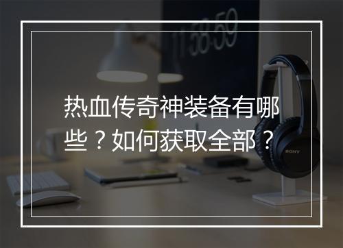 热血传奇神装备有哪些？如何获取全部？