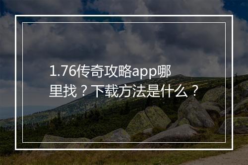 1.76传奇攻略app哪里找？下载方法是什么？